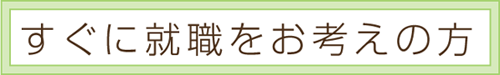 すぐに就職をお考えの方
