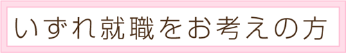 いずれ就職をお考えの方